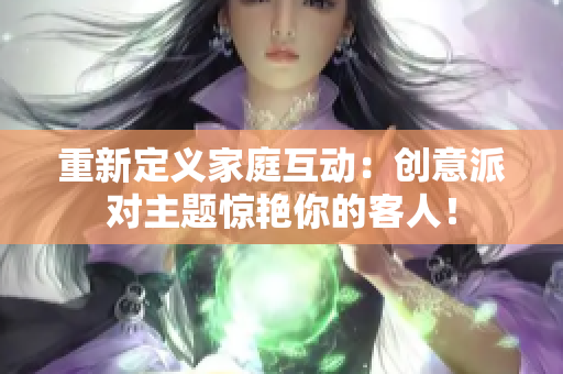 重新定义家庭互动：创意派对主题惊艳你的客人！