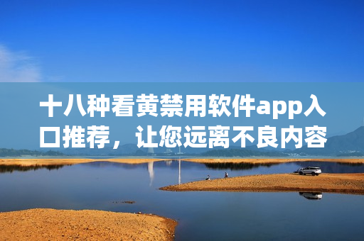 十八种看黄禁用软件app入口推荐，让您远离不良内容