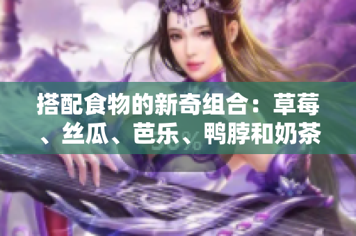 搭配食物的新奇组合：草莓、丝瓜、芭乐、鸭脖和奶茶
