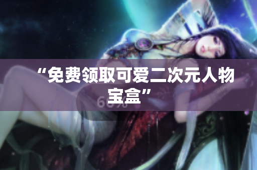 “免费领取可爱二次元人物宝盒”