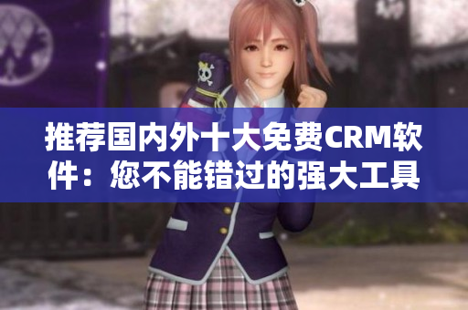推荐国内外十大免费CRM软件：您不能错过的强大工具