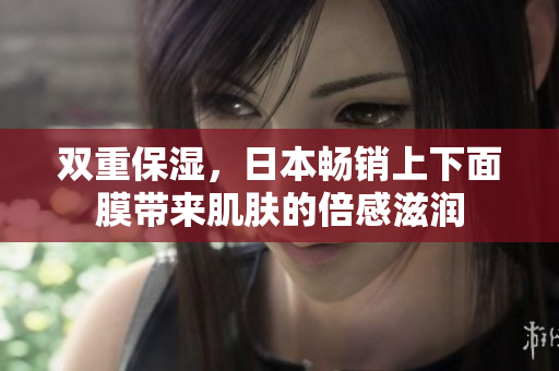 双重保湿，日本畅销上下面膜带来肌肤的倍感滋润