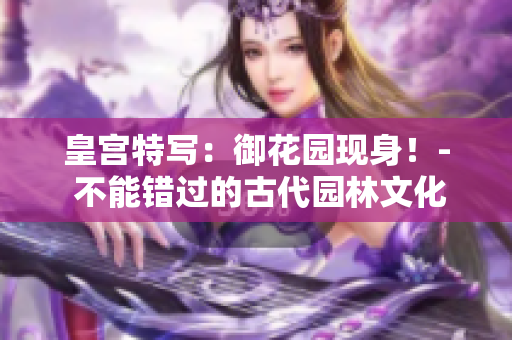皇宫特写：御花园现身！- 不能错过的古代园林文化入门