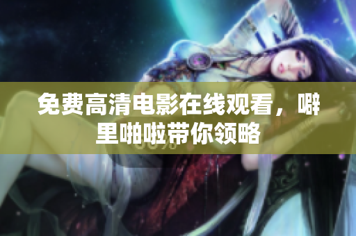 免费高清电影在线观看，噼里啪啦带你领略