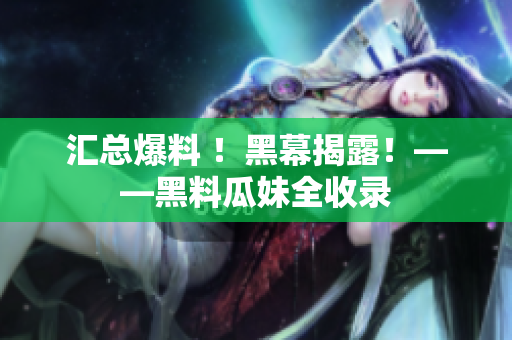 汇总爆料 ！黑幕揭露！——黑料瓜妹全收录