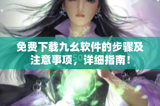 免费下载九幺软件的步骤及注意事项，详细指南！