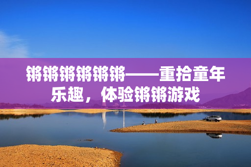 锵锵锵锵锵锵——重拾童年乐趣，体验锵锵游戏