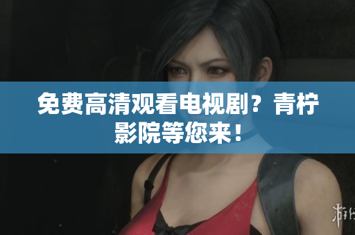 免费高清观看电视剧？青柠影院等您来！