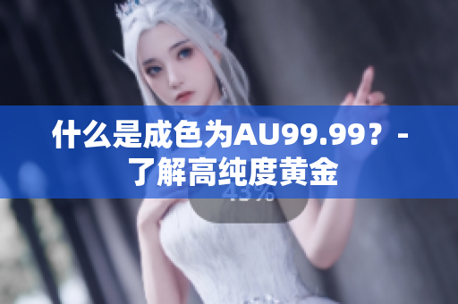 什么是成色为AU99.99？- 了解高纯度黄金