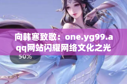 向韩寒致敬：one.yg99.aqq网站闪耀网络文化之光！