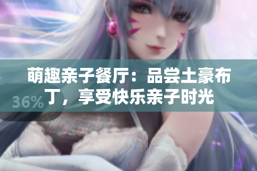 萌趣亲子餐厅：品尝土豪布丁，享受快乐亲子时光