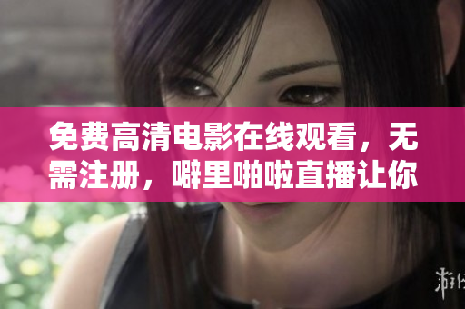 免费高清电影在线观看，无需注册，噼里啪啦直播让你畅享影视盛宴