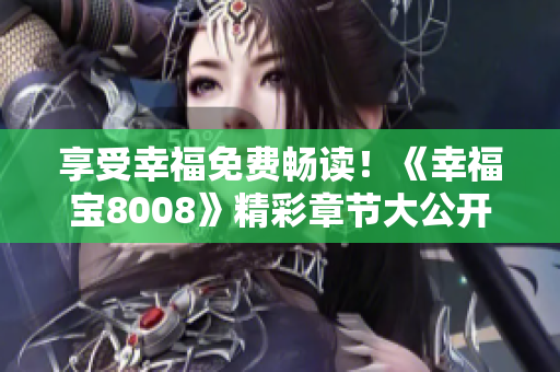 享受幸福免费畅读！《幸福宝8008》精彩章节大公开！