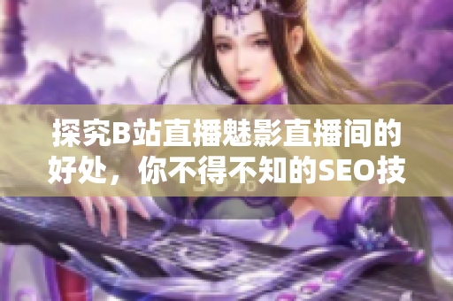 探究B站直播魅影直播间的好处，你不得不知的SEO技巧