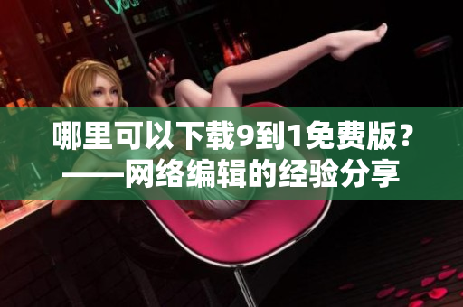 哪里可以下载9到1免费版？——网络编辑的经验分享