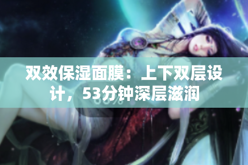 双效保湿面膜：上下双层设计，53分钟深层滋润