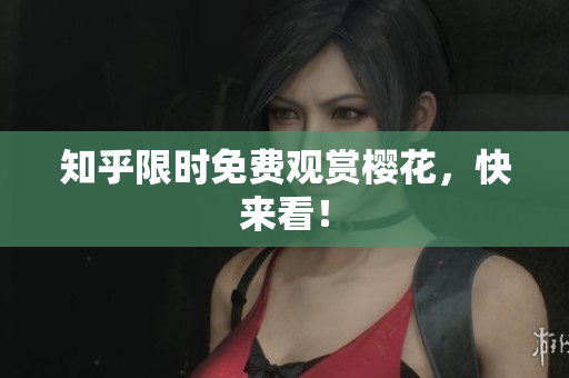 知乎限时免费观赏樱花，快来看！