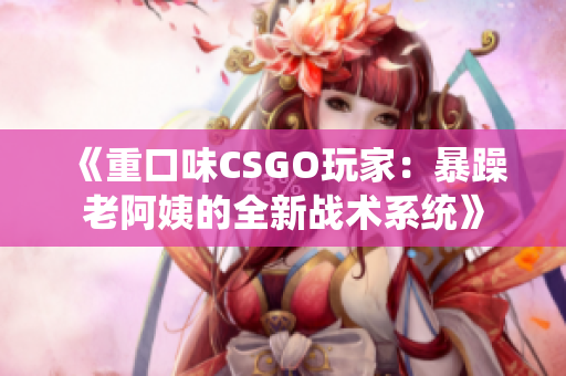 《重口味CSGO玩家：暴躁老阿姨的全新战术系统》