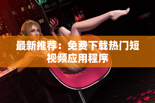 最新推荐：免费下载热门短视频应用程序