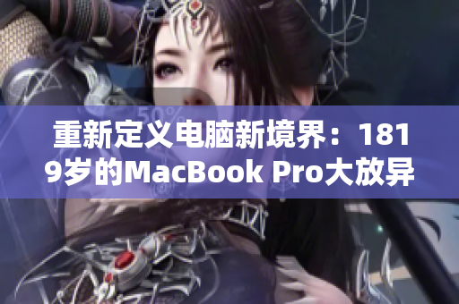 重新定义电脑新境界：1819岁的MacBook Pro大放异彩
