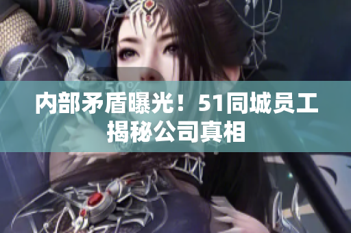内部矛盾曝光！51同城员工揭秘公司真相