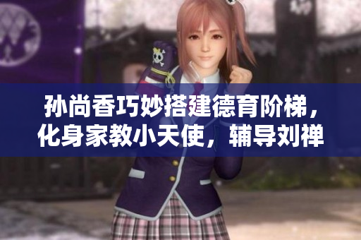 孙尚香巧妙搭建德育阶梯，化身家教小天使，辅导刘禅写作业。