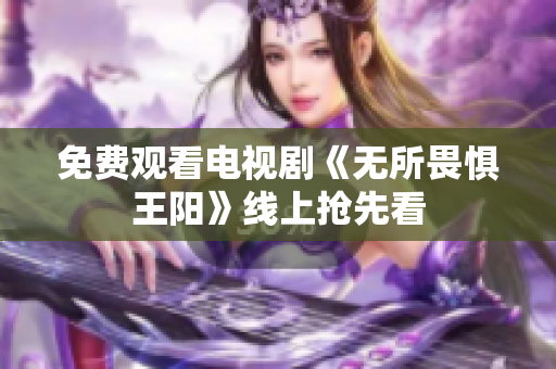 免费观看电视剧《无所畏惧王阳》线上抢先看