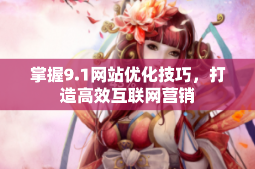 掌握9.1网站优化技巧，打造高效互联网营销