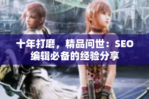 十年打磨，精品问世：SEO编辑必备的经验分享
