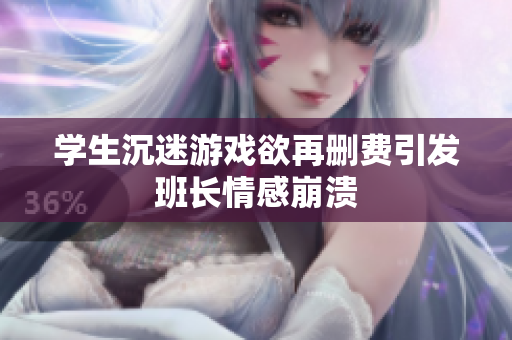 学生沉迷游戏欲再删费引发班长情感崩溃