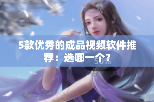 5款优秀的成品视频软件推荐：选哪一个？