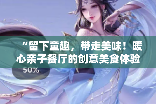 “留下童趣，带走美味！暖心亲子餐厅的创意美食体验”