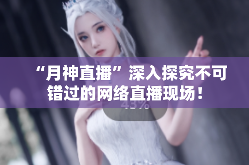 “月神直播”深入探究不可错过的网络直播现场！