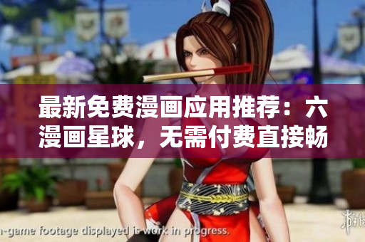 最新免费漫画应用推荐：六漫画星球，无需付费直接畅享动漫世界！