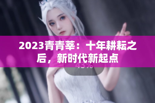 2023青青莘：十年耕耘之后，新时代新起点