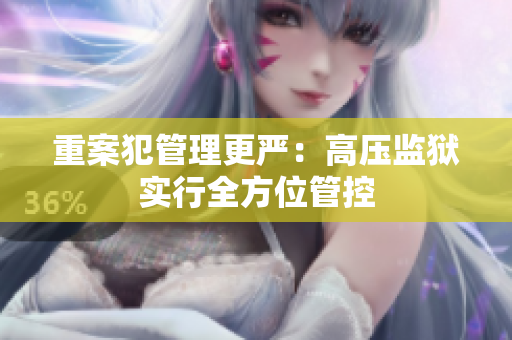 重案犯管理更严：高压监狱实行全方位管控