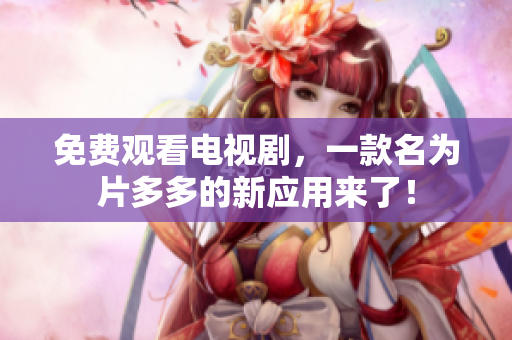 免费观看电视剧，一款名为片多多的新应用来了！