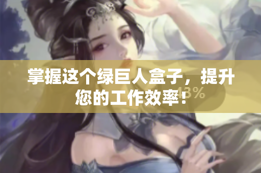 掌握这个绿巨人盒子，提升您的工作效率！