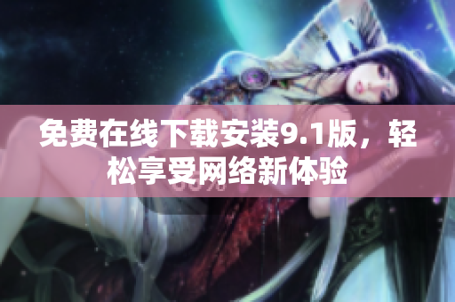 免费在线下载安装9.1版，轻松享受网络新体验