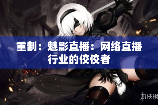 重制：魅影直播：网络直播行业的佼佼者