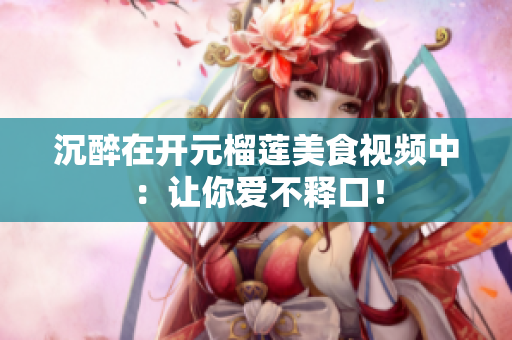 沉醉在开元榴莲美食视频中：让你爱不释口！