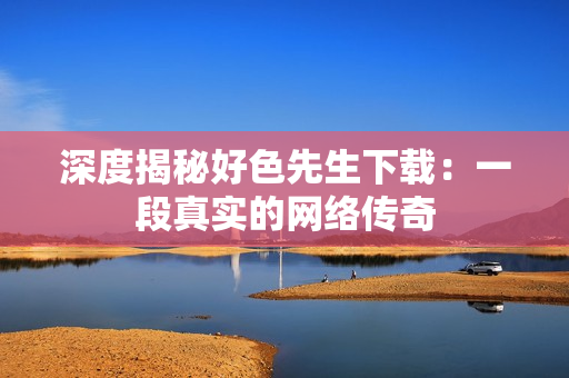 深度揭秘好色先生下载：一段真实的网络传奇