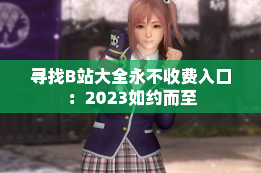 寻找B站大全永不收费入口：2023如约而至