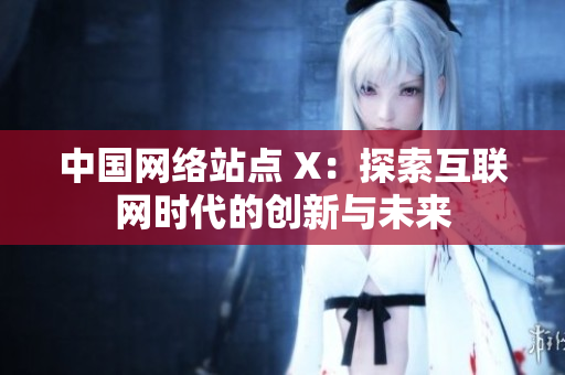 中国网络站点 X：探索互联网时代的创新与未来
