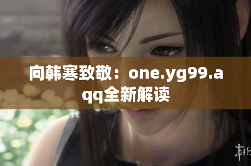 向韩寒致敬：one.yg99.aqq全新解读