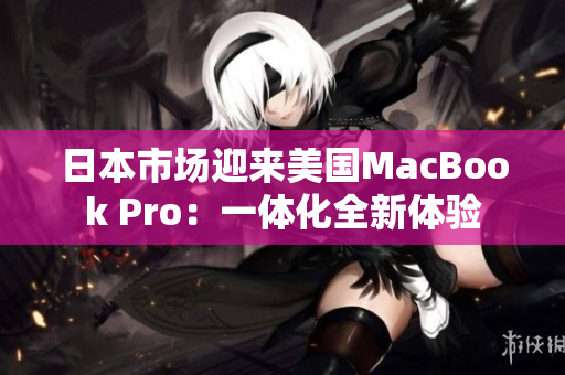 日本市场迎来美国MacBook Pro：一体化全新体验