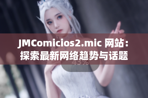 JMComicios2.mic 网站：探索最新网络趋势与话题