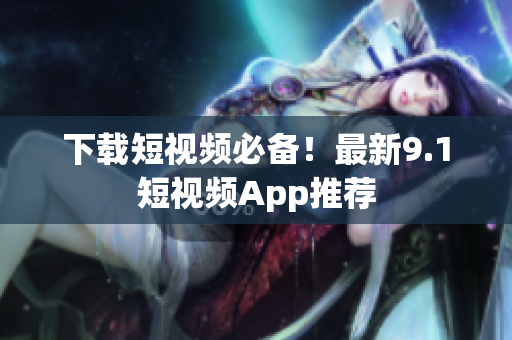 下载短视频必备！最新9.1短视频App推荐