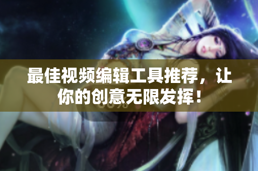 最佳视频编辑工具推荐，让你的创意无限发挥！
