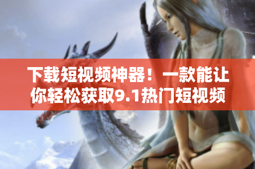 下载短视频神器！一款能让你轻松获取9.1热门短视频的APP